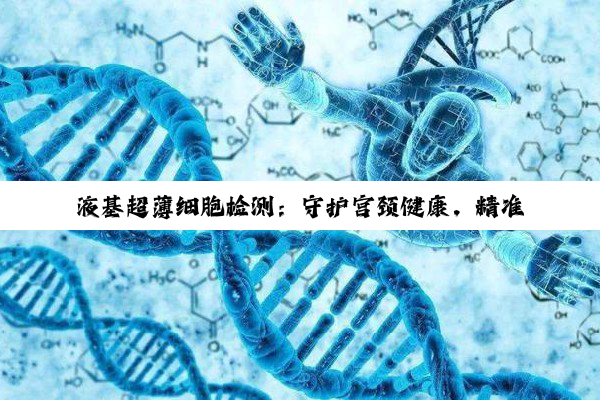 液基超薄细胞检测：守护宫颈健康，精准预防宫颈癌