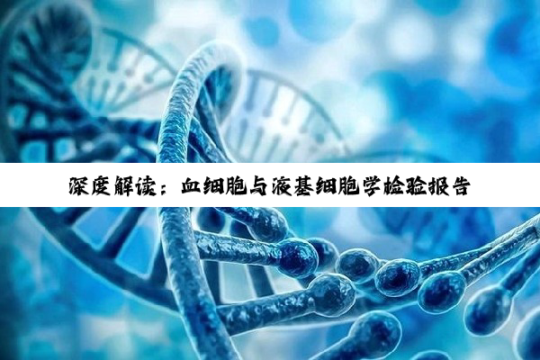 深度解读：血细胞与液基细胞学检验报告，洞悉健康奥秘