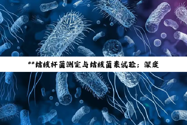 **结核杆菌测定与结核菌素试验：深度探索结核病的科学防线**