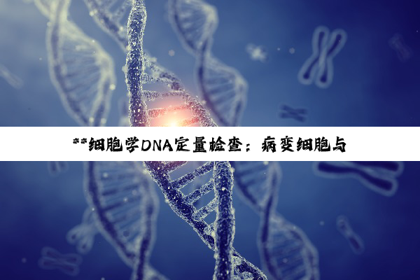 **细胞学DNA定量检查：病变细胞与癌症风险的深度解析与应对**