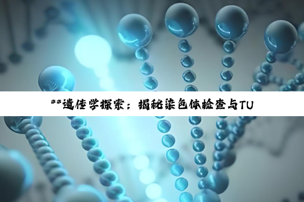 **遗传学探索：揭秘染色体检查与TUNEL细胞凋亡检测的奥秘**