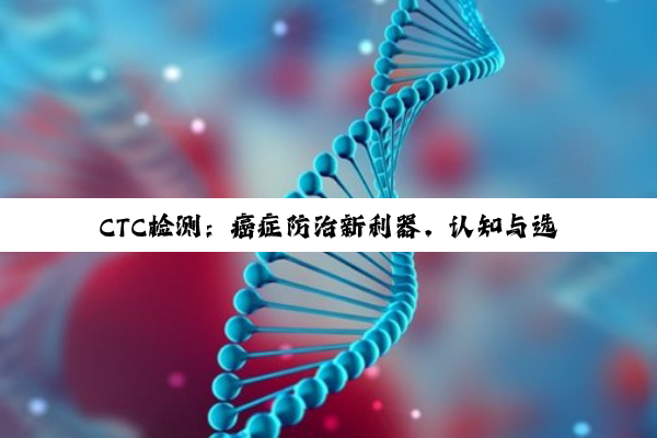 CTC检测：癌症防治新利器，认知与选择并重